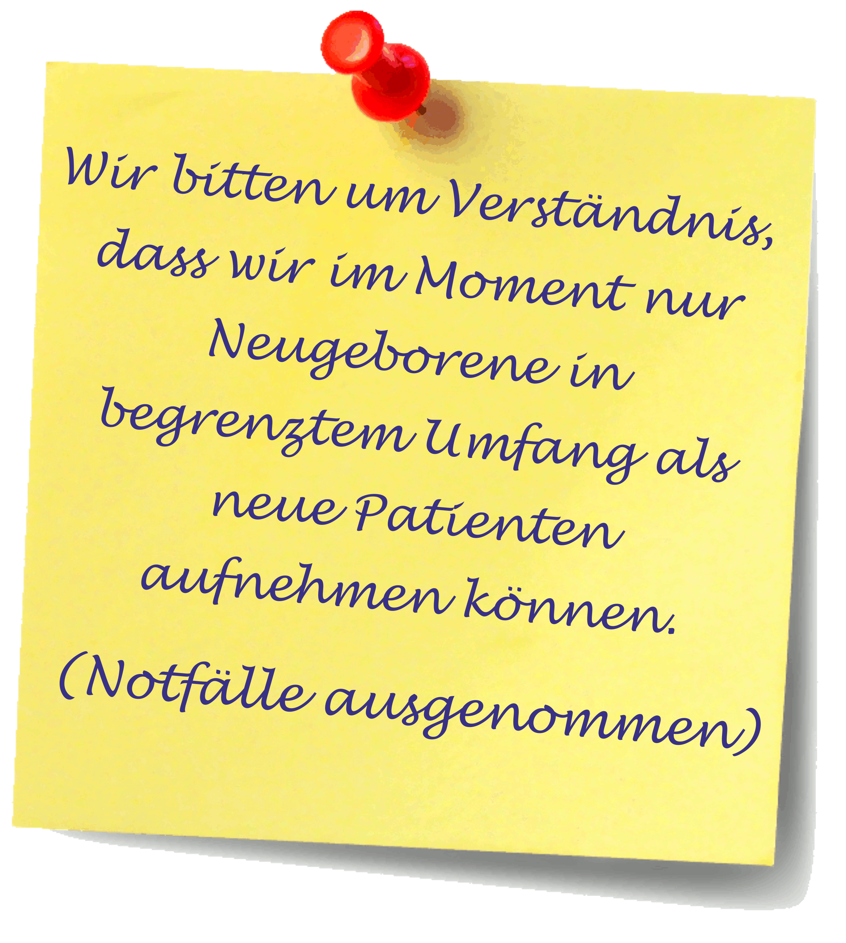 PostIt - ACHTUNG!
Wir bitten um Verstndnis, dass wir im Moment nur Neugeborene in begrenztem Umfang als neue Patienten aufnehmen knnen. (Notflle ausgenommen!)